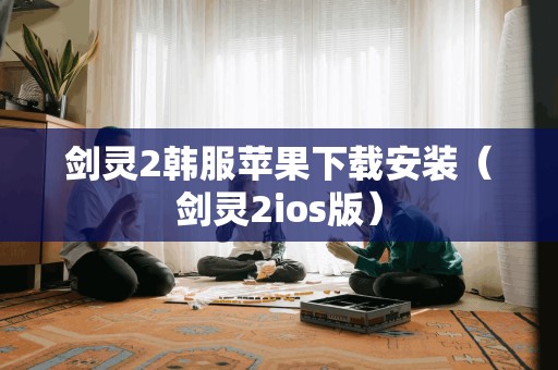 剑灵2韩服苹果下载安装（剑灵2ios版）