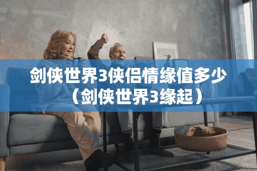 剑侠世界3侠侣情缘值多少（剑侠世界3缘起）