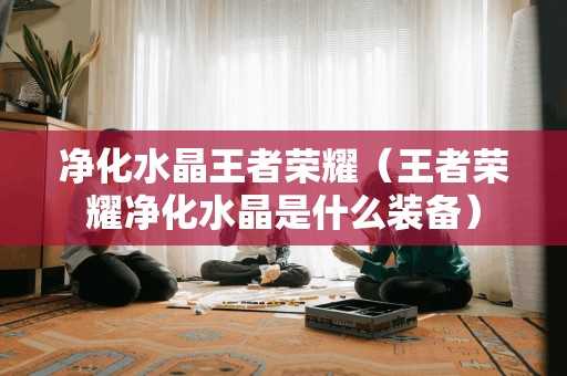 净化水晶王者荣耀（王者荣耀净化水晶是什么装备）