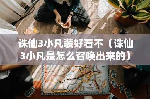 诛仙3小凡装好看不(诛仙3小凡是怎么召唤出来的) 诛仙3小凡装好看不(诛仙3小凡是怎么召唤出来的)