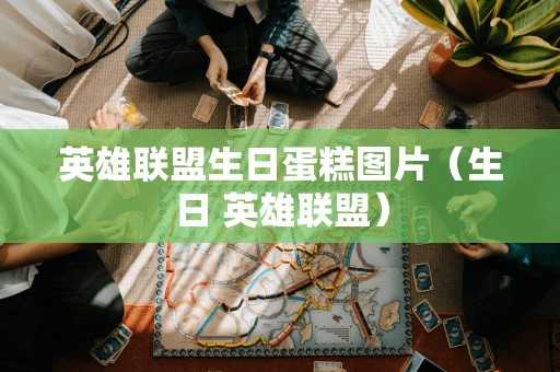 英雄联盟生日蛋糕图片（生日 英雄联盟）