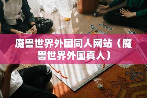 魔兽世界外国同人网站（魔兽世界外国真人）