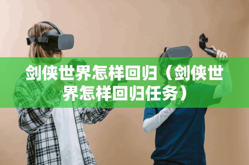 剑侠世界怎样回归（剑侠世界怎样回归任务）