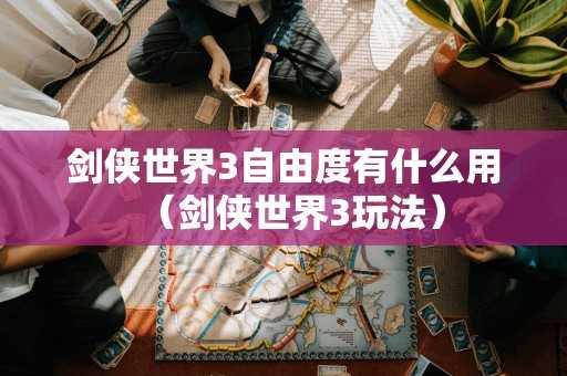 剑侠世界3自由度有什么用（剑侠世界3玩法）