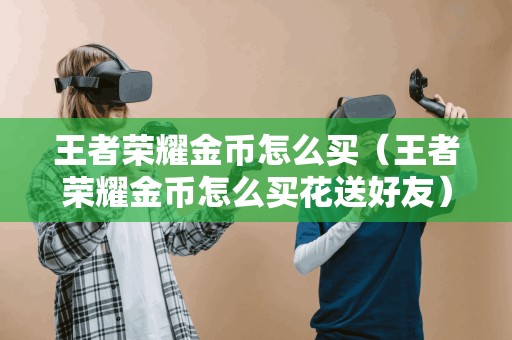 王者荣耀金币怎么买（王者荣耀金币怎么买花送好友）