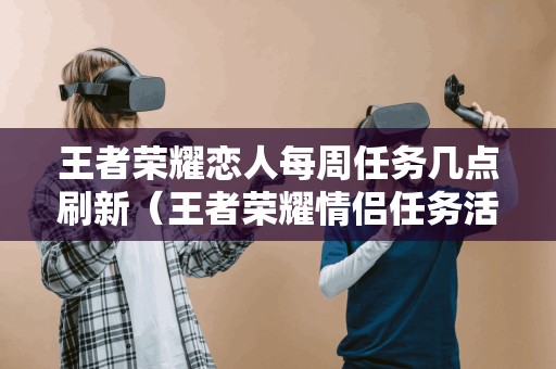 王者荣耀恋人每周任务几点刷新(王者荣耀情侣任务活动) 王者荣耀恋人每周任务几点刷新(王者荣耀情侣任务活动)