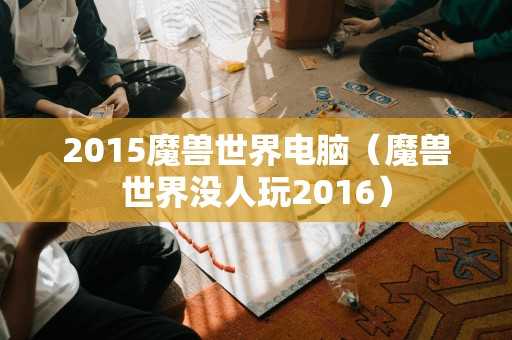 2015魔兽世界电脑（魔兽世界没人玩2016）