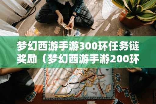 梦幻西游手游300环任务链奖励（梦幻西游手游200环任务链花多少金币?）