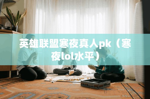 英雄联盟寒夜真人pk（寒夜lol水平）