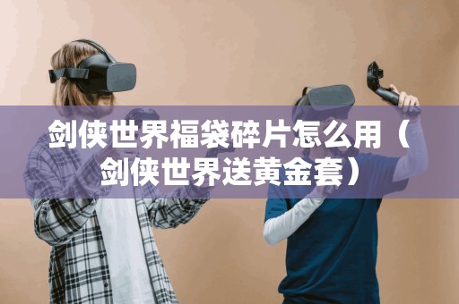 剑侠世界福袋碎片怎么用(剑侠世界送黄金套) 剑侠世界福袋碎片怎么用(剑侠世界送黄金套)