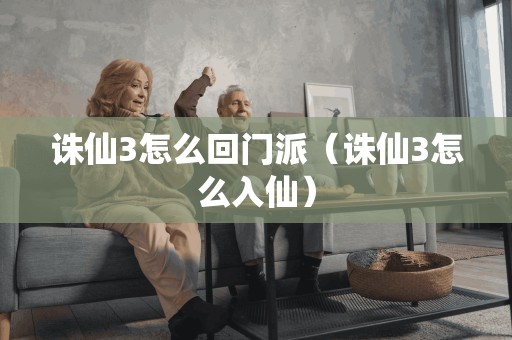 诛仙3怎么回门派（诛仙3怎么入仙）