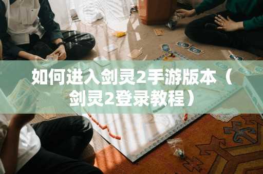 如何进入剑灵2手游版本（剑灵2登录教程）