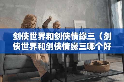 剑侠世界和剑侠情缘三（剑侠世界和剑侠情缘三哪个好玩）