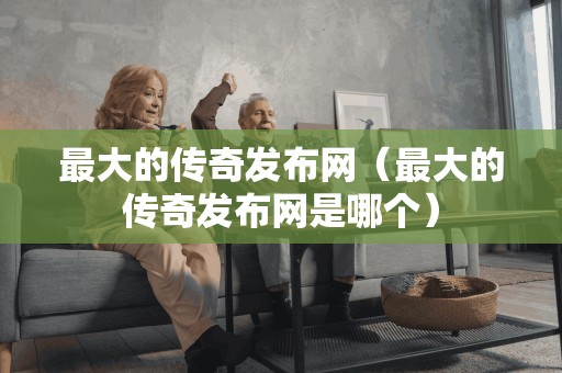 最大的传奇发布网（最大的传奇发布网是哪个）