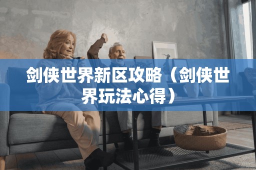 剑侠世界新区攻略(剑侠世界玩法心得) 剑侠世界新区攻略(剑侠世界玩法心得)