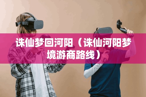 诛仙梦回河阳(诛仙河阳梦境游商路线) 诛仙梦回河阳(诛仙河阳梦境游商路线)