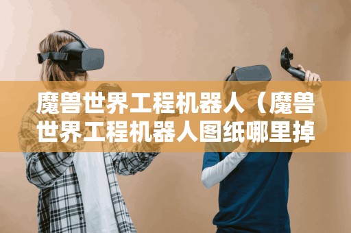 魔兽世界工程机器人(魔兽世界工程机器人图纸哪里掉) 魔兽世界工程机器人(魔兽世界工程机器人图纸哪里掉)