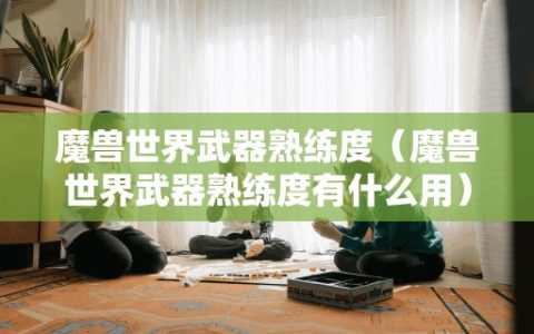 魔兽世界武器熟练度（魔兽世界武器熟练度有什么用）