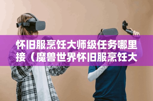 怀旧服烹饪大师级任务哪里接（魔兽世界怀旧服烹饪大师级在哪学）