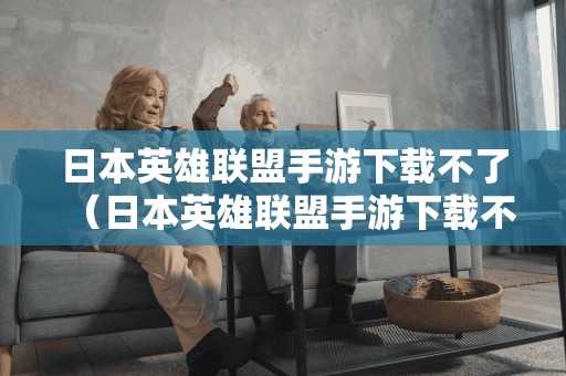 日本英雄联盟手游不了（日本英雄联盟手游不了怎么回事）