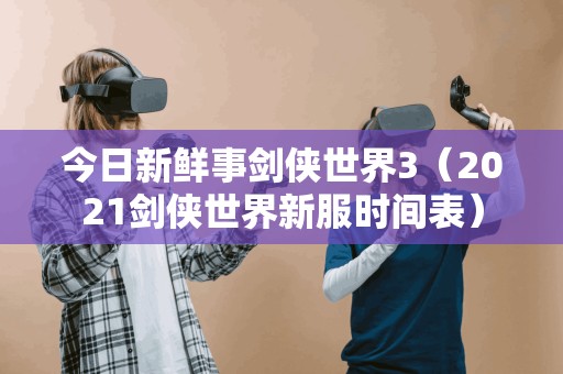 今日新鲜事剑侠世界3（2021剑侠世界新服时间表）