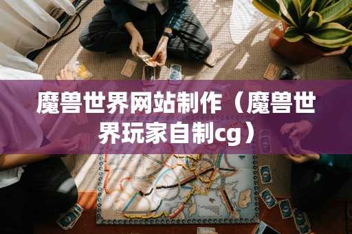 魔兽世界网站制作（魔兽世界玩家自制cg）