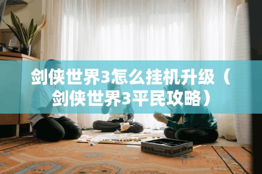 剑侠世界3怎么挂机升级（剑侠世界3平民攻略）