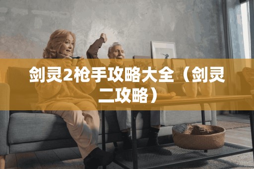 剑灵2枪手攻略大全（剑灵二攻略）