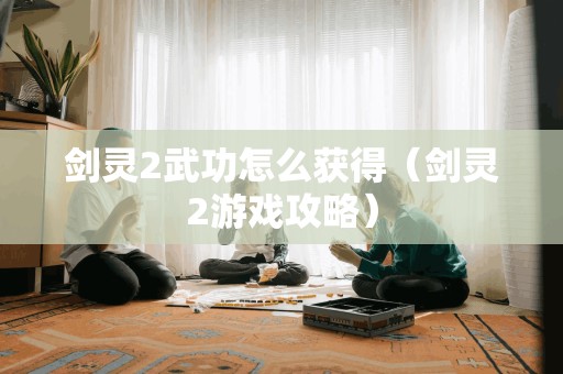 剑灵2武功怎么获得（剑灵2游戏攻略）