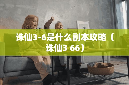 诛仙3-6是什么副本攻略（诛仙3 66）