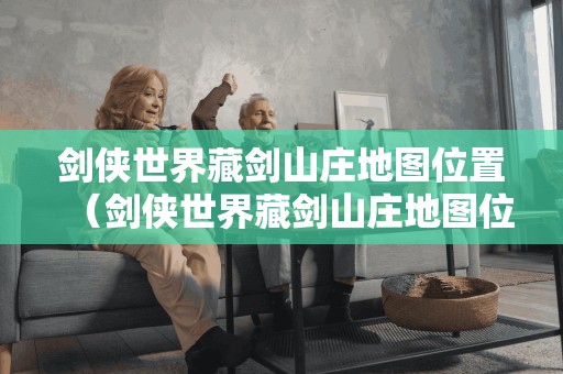 剑侠世界藏剑山庄地图位置(剑侠世界藏剑山庄地图位置大全) 剑侠世界藏剑山庄地图位置(剑侠世界藏剑山庄地图位置大全)