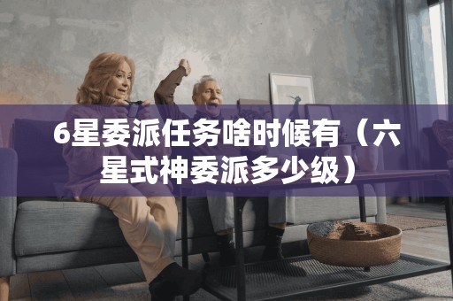 6星委派任务啥时候有(六星式神委派多少级) 6星委派任务啥时候有(六星式神委派多少级)