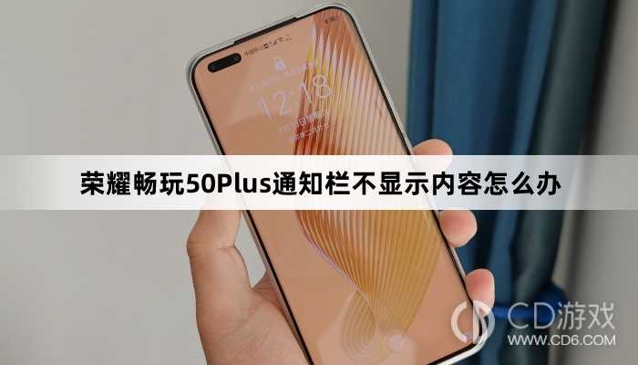 荣耀畅玩50Plus通知栏不显示内容解决方法介绍?荣耀畅玩50Plus通知栏不显示内容怎么办