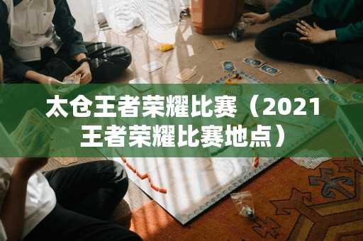 太仓王者荣耀比赛（2021王者荣耀比赛地点）