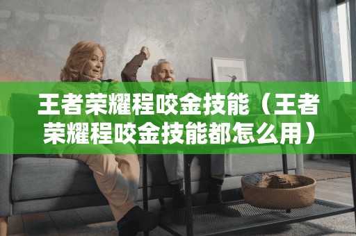 王者荣耀程咬金技能（王者荣耀程咬金技能都怎么用）