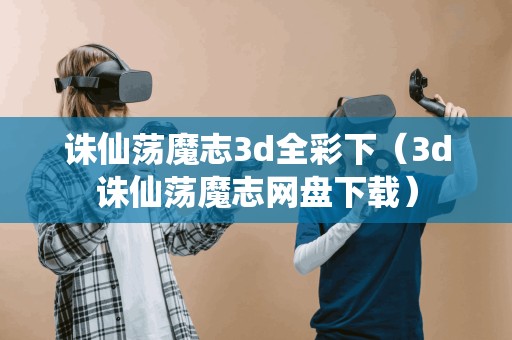 诛仙荡魔志3d全彩下（3d诛仙荡魔志网盘下载）