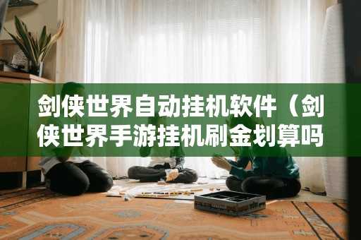 剑侠世界自动挂机软件(剑侠世界手游挂机刷金划算吗) 剑侠世界自动挂机软件(剑侠世界手游挂机刷金划算吗)