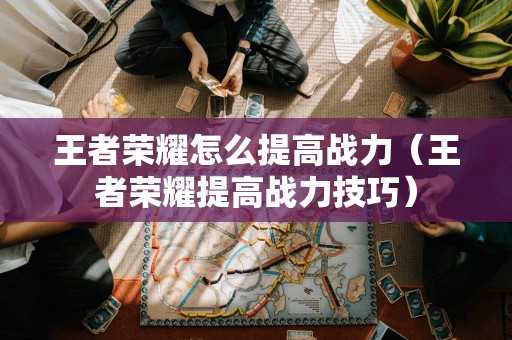 王者荣耀怎么提高战力（王者荣耀提高战力技巧）