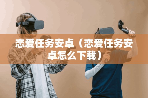 恋爱任务安卓（恋爱任务安卓怎么）