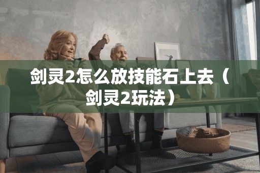 剑灵2怎么放技能石上去(剑灵2玩法) 剑灵2怎么放技能石上去(剑灵2玩法)