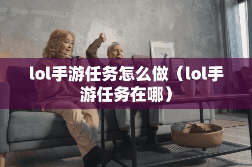 lol手游任务怎么做（lol手游任务在哪）