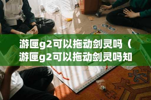 游匣g2可以拖动剑灵吗（游匣g2可以拖动剑灵吗知乎）