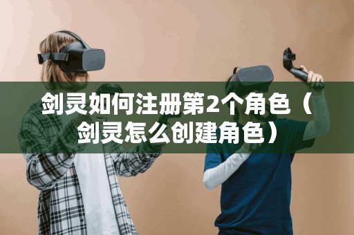 剑灵如何注册第2个角色（剑灵怎么创建角色）