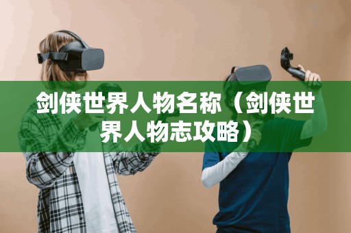 剑侠世界人物名称(剑侠世界人物志攻略) 剑侠世界人物名称(剑侠世界人物志攻略)