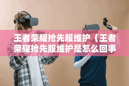 王者荣耀抢先服维护（王者荣耀抢先服维护是怎么回事）