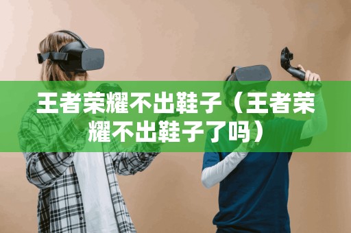 王者荣耀不出鞋子（王者荣耀不出鞋子了吗）