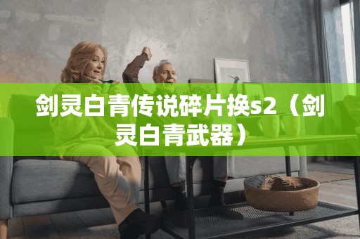 剑灵白青传说碎片换s2（剑灵白青武器）