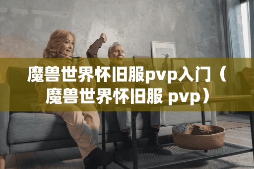 魔兽世界怀旧服pvp入门（魔兽世界怀旧服 pvp）