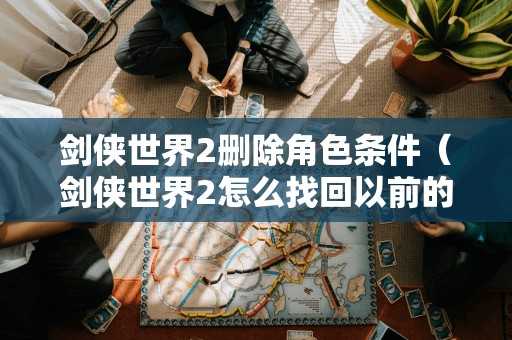 剑侠世界2删除角色条件（剑侠世界2怎么找回以前的区）
