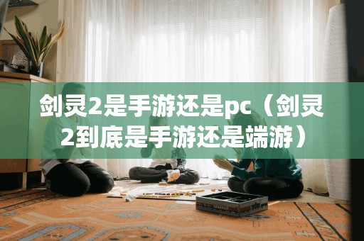 剑灵2是手游还是pc（剑灵2到底是手游还是端游）